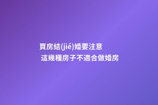 買房結(jié)婚要注意 這幾種房子不適合做婚房